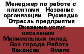 Менеджер по работе с клиентами › Название организации ­ Русмедиа › Отрасль предприятия ­ Оказание услуг населению › Минимальный оклад ­ 1 - Все города Работа » Вакансии   . Ямало-Ненецкий АО,Муравленко г.